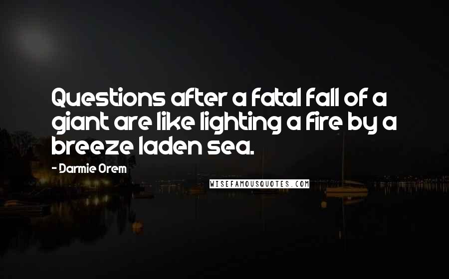 Darmie Orem quotes: Questions after a fatal fall of a giant are like lighting a fire by a breeze laden sea.