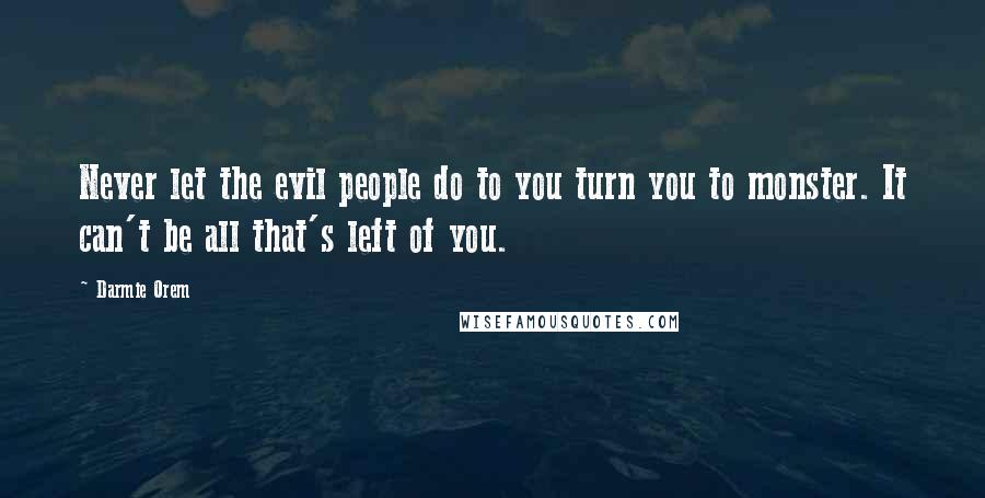 Darmie Orem quotes: Never let the evil people do to you turn you to monster. It can't be all that's left of you.
