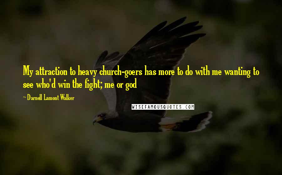 Darnell Lamont Walker quotes: My attraction to heavy church-goers has more to do with me wanting to see who'd win the fight; me or god