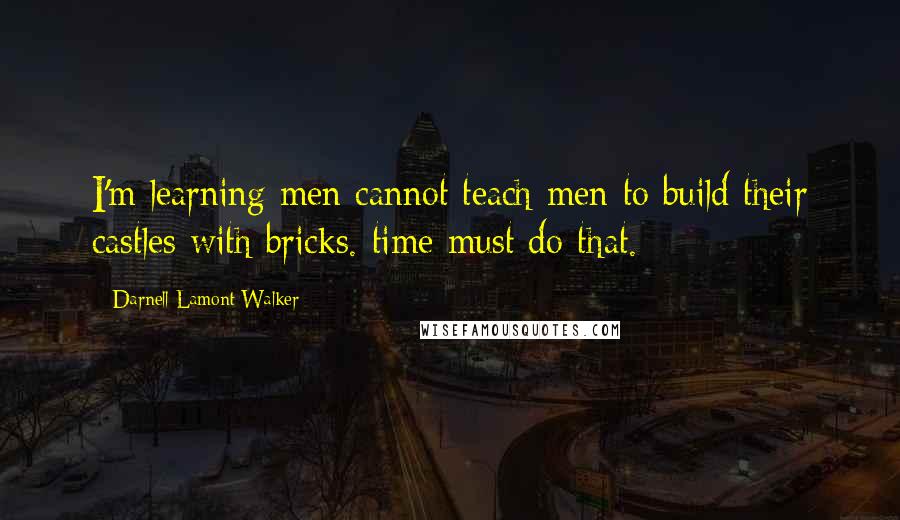 Darnell Lamont Walker quotes: I'm learning men cannot teach men to build their castles with bricks. time must do that.