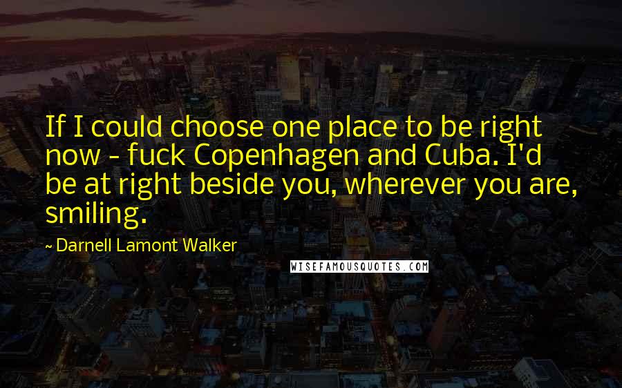 Darnell Lamont Walker quotes: If I could choose one place to be right now - fuck Copenhagen and Cuba. I'd be at right beside you, wherever you are, smiling.