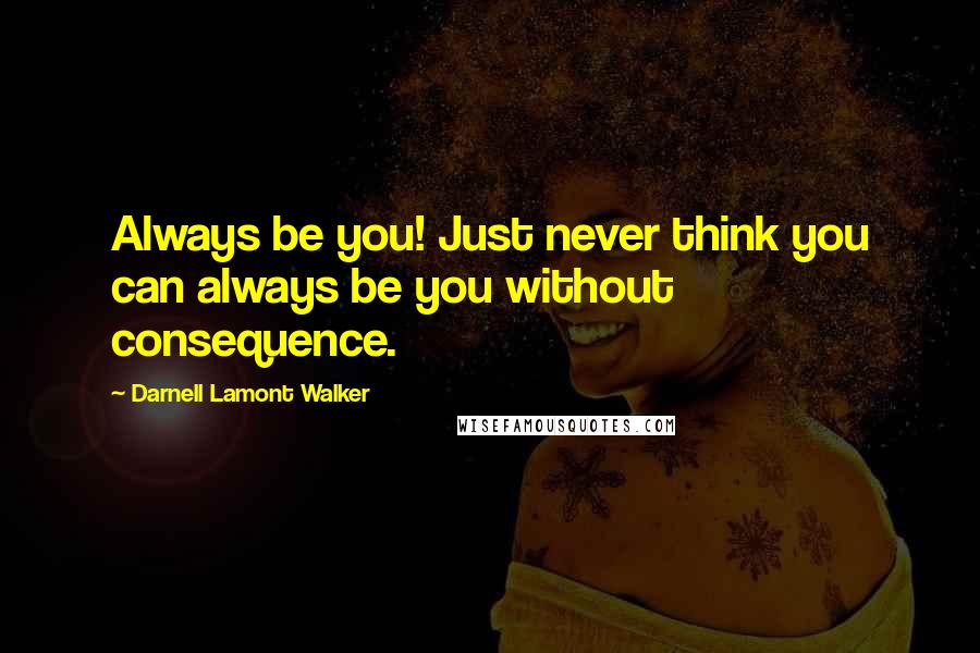 Darnell Lamont Walker quotes: Always be you! Just never think you can always be you without consequence.