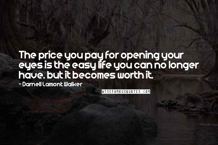 Darnell Lamont Walker quotes: The price you pay for opening your eyes is the easy life you can no longer have. but it becomes worth it. Darnell Lamont Walker quotes: The price you pay for opening your eyes is the easy life you can no longer have. but it becomes worth it.