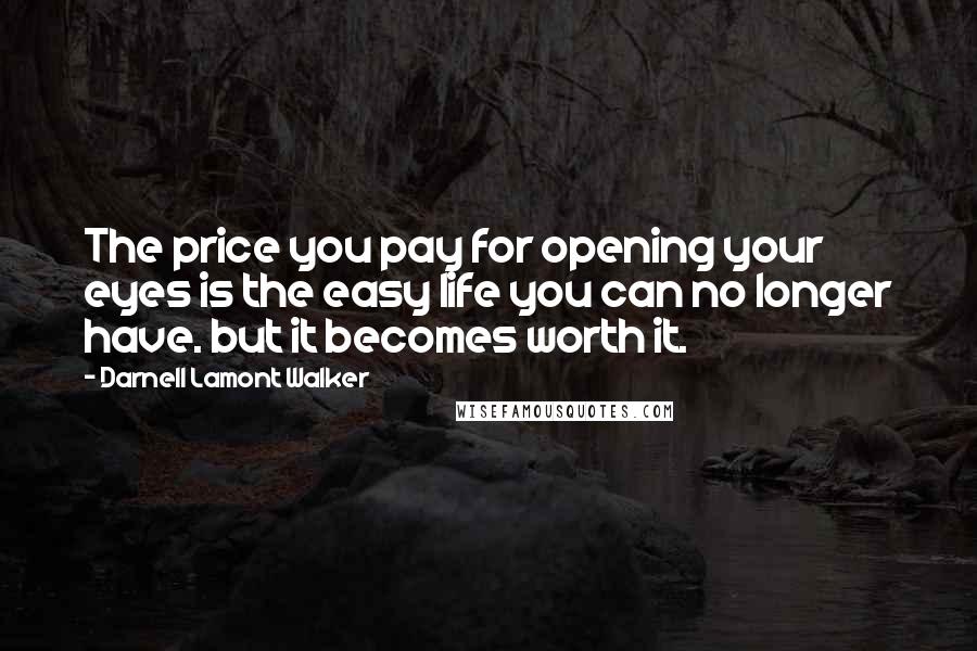 Darnell Lamont Walker quotes: The price you pay for opening your eyes is the easy life you can no longer have. but it becomes worth it.