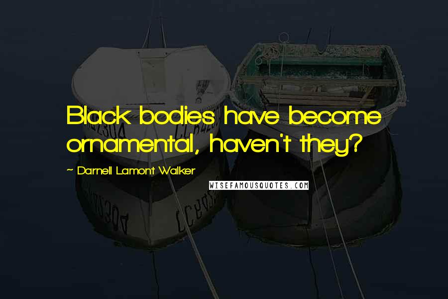 Darnell Lamont Walker quotes: Black bodies have become ornamental, haven't they?