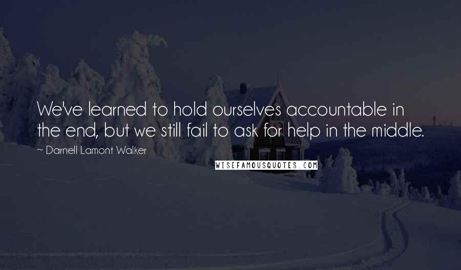 Darnell Lamont Walker quotes: We've learned to hold ourselves accountable in the end, but we still fail to ask for help in the middle. Darnell Lamont Walker quotes: We've learned to hold ourselves accountable in the end, but we still fail to ask for help in the middle.