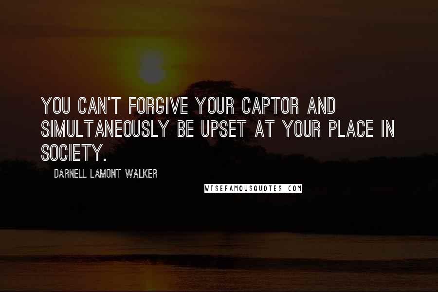 Darnell Lamont Walker quotes: You can't forgive your captor and simultaneously be upset at your place in society.