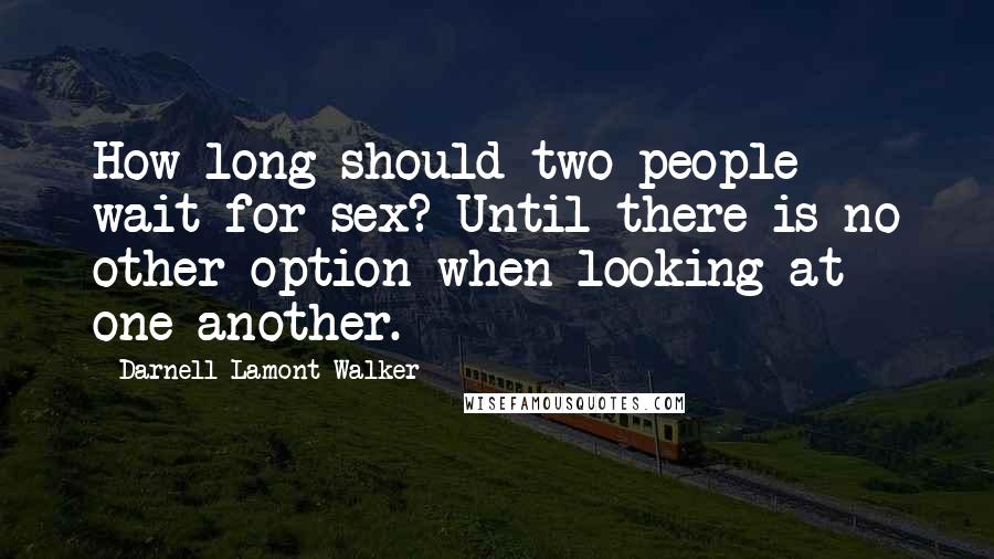 Darnell Lamont Walker quotes: How long should two people wait for sex? Until there is no other option when looking at one another. Darnell Lamont Walker quotes: How long should two people wait for sex? Until there is no other option when looking at one another.