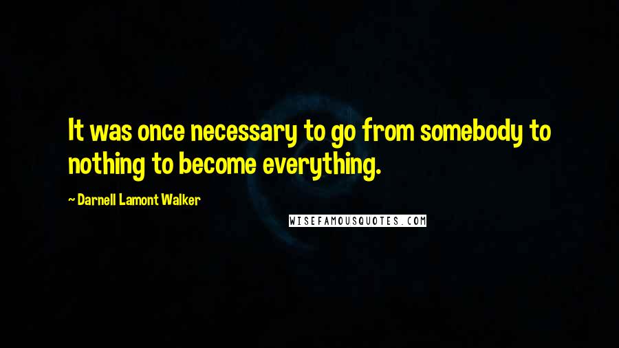 Darnell Lamont Walker quotes: It was once necessary to go from somebody to nothing to become everything.