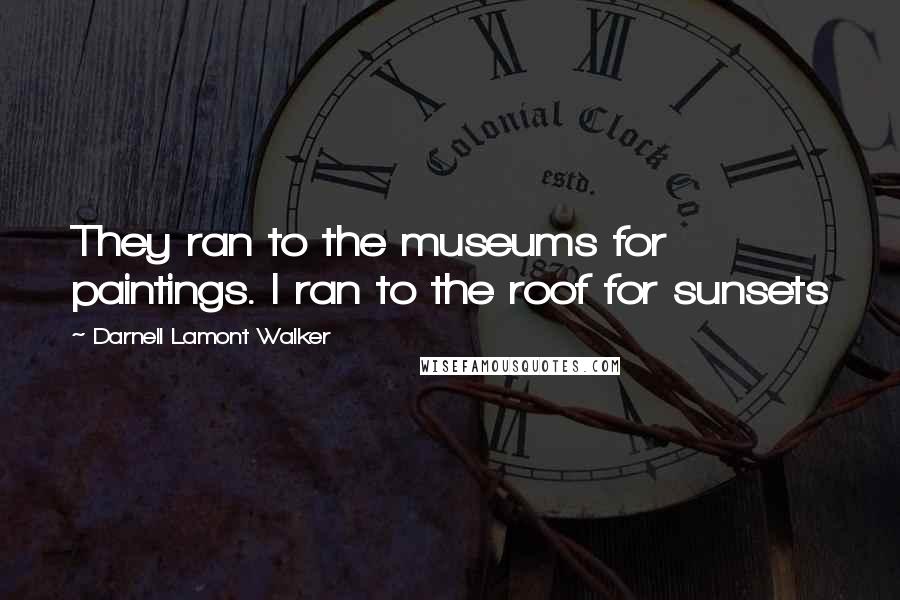 Darnell Lamont Walker quotes: They ran to the museums for paintings. I ran to the roof for sunsets