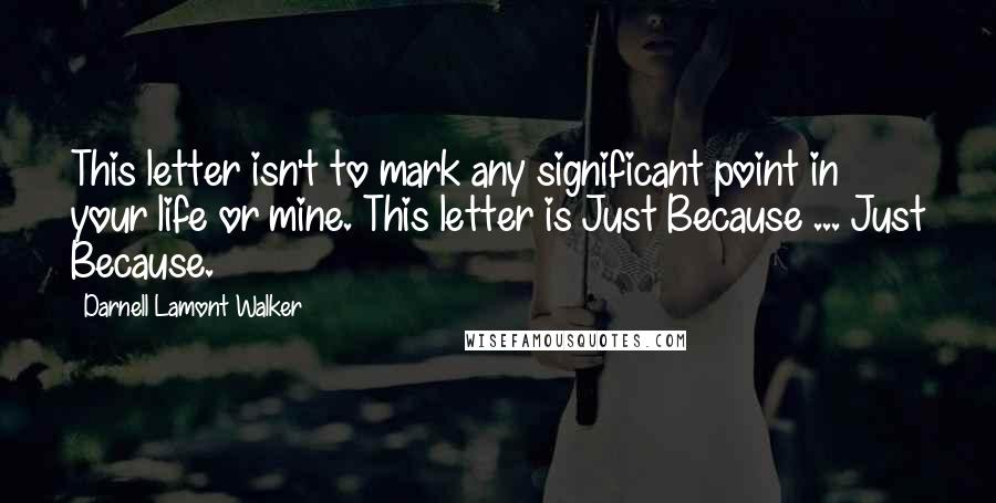 Darnell Lamont Walker quotes: This letter isn't to mark any significant point in your life or mine. This letter is Just Because ... Just Because. Darnell Lamont Walker quotes: This letter isn't to mark any significant point in your life or mine. This letter is Just Because ... Just Because.