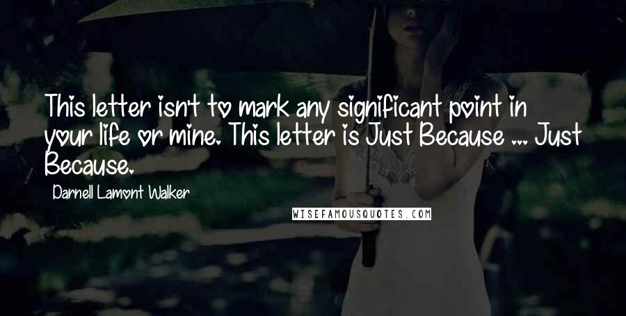 Darnell Lamont Walker quotes: This letter isn't to mark any significant point in your life or mine. This letter is Just Because ... Just Because.