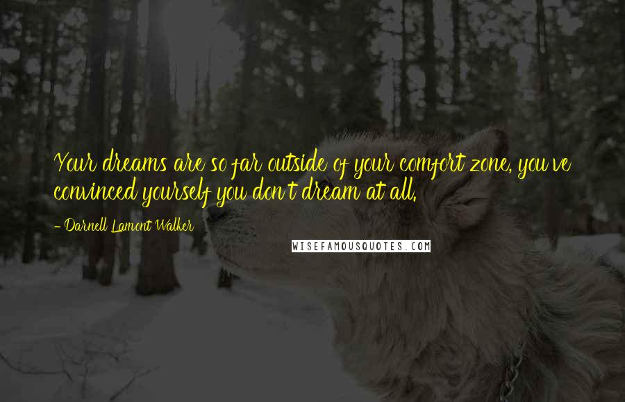 Darnell Lamont Walker quotes: Your dreams are so far outside of your comfort zone, you've convinced yourself you don't dream at all. Darnell Lamont Walker quotes: Your dreams are so far outside of your comfort zone, you've convinced yourself you don't dream at all.