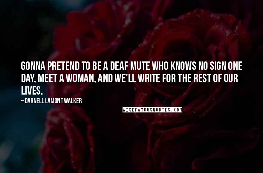 Darnell Lamont Walker quotes: Gonna pretend to be a deaf mute who knows no sign one day, meet a woman, and we'll write for the rest of our lives.