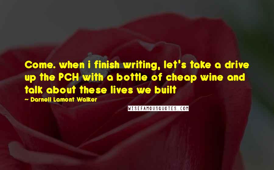 Darnell Lamont Walker quotes: Come. when i finish writing, let's take a drive up the PCH with a bottle of cheap wine and talk about these lives we built Darnell Lamont Walker quotes: Come. when i finish writing, let's take a drive up the PCH with a bottle of cheap wine and talk about these lives we built