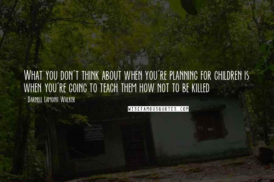 Darnell Lamont Walker quotes: What you don't think about when you're planning for children is when you're going to teach them how not to be killed