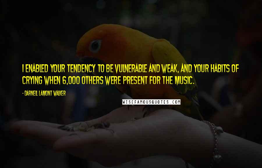 Darnell Lamont Walker quotes: I enabled your tendency to be vulnerable and weak, and your habits of crying when 6,000 others were present for the music.