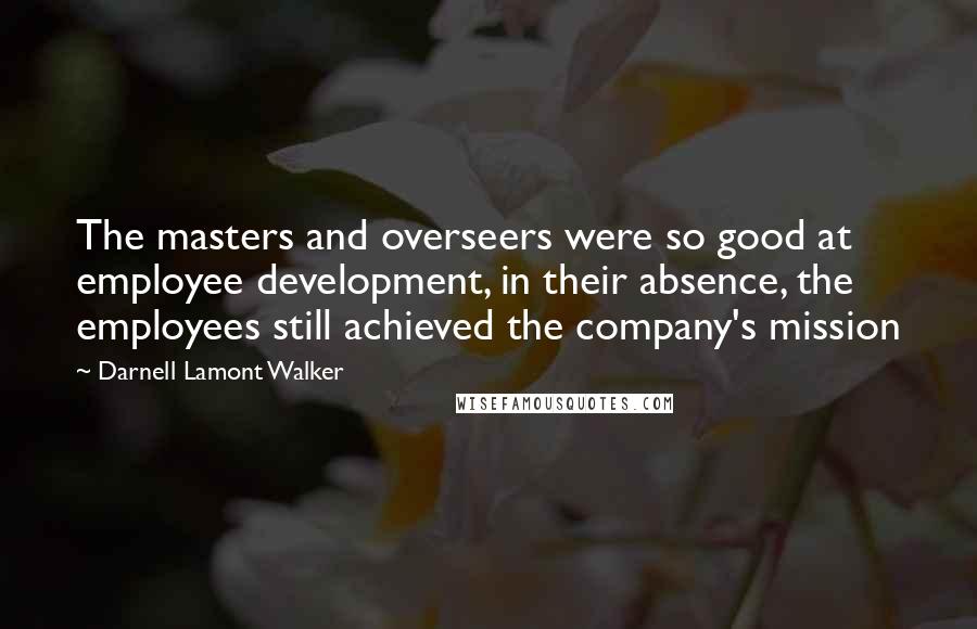 Darnell Lamont Walker quotes: The masters and overseers were so good at employee development, in their absence, the employees still achieved the company's mission Darnell Lamont Walker quotes: The masters and overseers were so good at employee development, in their absence, the employees still achieved the company's mission