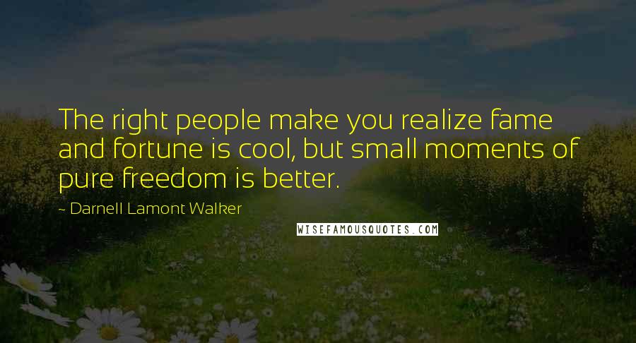 Darnell Lamont Walker quotes: The right people make you realize fame and fortune is cool, but small moments of pure freedom is better. Darnell Lamont Walker quotes: The right people make you realize fame and fortune is cool, but small moments of pure freedom is better.