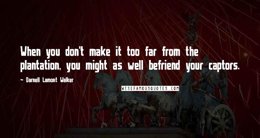 Darnell Lamont Walker quotes: When you don't make it too far from the plantation, you might as well befriend your captors.