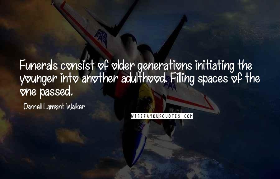 Darnell Lamont Walker quotes: Funerals consist of older generations initiating the younger into another adulthood. Filling spaces of the one passed. Darnell Lamont Walker quotes: Funerals consist of older generations initiating the younger into another adulthood. Filling spaces of the one passed.