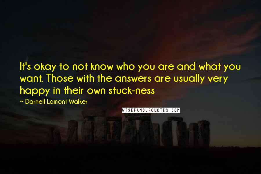Darnell Lamont Walker quotes: It's okay to not know who you are and what you want. Those with the answers are usually very happy in their own stuck-ness Darnell Lamont Walker quotes: It's okay to not know who you are and what you want. Those with the answers are usually very happy in their own stuck-ness