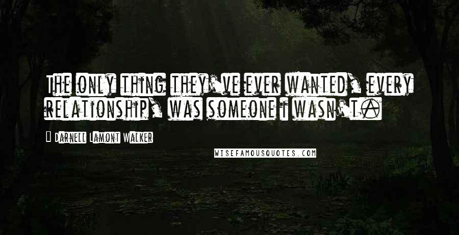 Darnell Lamont Walker quotes: The only thing they've ever wanted, every relationship, was someone i wasn't.