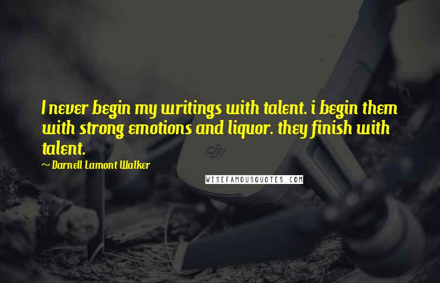 Darnell Lamont Walker quotes: I never begin my writings with talent. i begin them with strong emotions and liquor. they finish with talent. Darnell Lamont Walker quotes: I never begin my writings with talent. i begin them with strong emotions and liquor. they finish with talent.