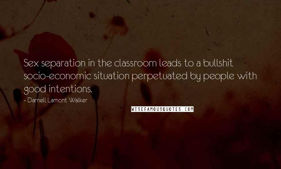 Darnell Lamont Walker quotes: Sex separation in the classroom leads to a bullshit socio-economic situation perpetuated by people with good intentions. Darnell Lamont Walker quotes: Sex separation in the classroom leads to a bullshit socio-economic situation perpetuated by people with good intentions.