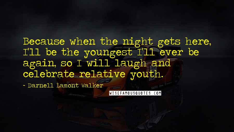 Darnell Lamont Walker quotes: Because when the night gets here, I'll be the youngest I'll ever be again, so I will laugh and celebrate relative youth. Darnell Lamont Walker quotes: Because when the night gets here, I'll be the youngest I'll ever be again, so I will laugh and celebrate relative youth.