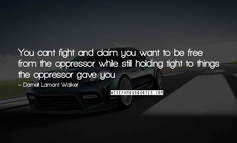 Darnell Lamont Walker quotes: You can't fight and claim you want to be free from the oppressor while still holding tight to things the oppressor gave you. Darnell Lamont Walker quotes: You can't fight and claim you want to be free from the oppressor while still holding tight to things the oppressor gave you.
