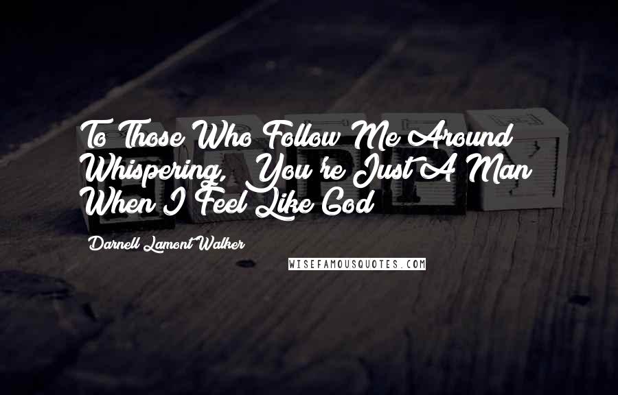 Darnell Lamont Walker quotes: To Those Who Follow Me Around Whispering, "You're Just A Man" When I Feel Like God