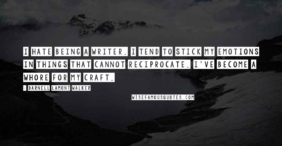 Darnell Lamont Walker quotes: I hate being a writer. i tend to stick my emotions in things that cannot reciprocate. I've become a whore for my craft. Darnell Lamont Walker quotes: I hate being a writer. i tend to stick my emotions in things that cannot reciprocate. I've become a whore for my craft.
