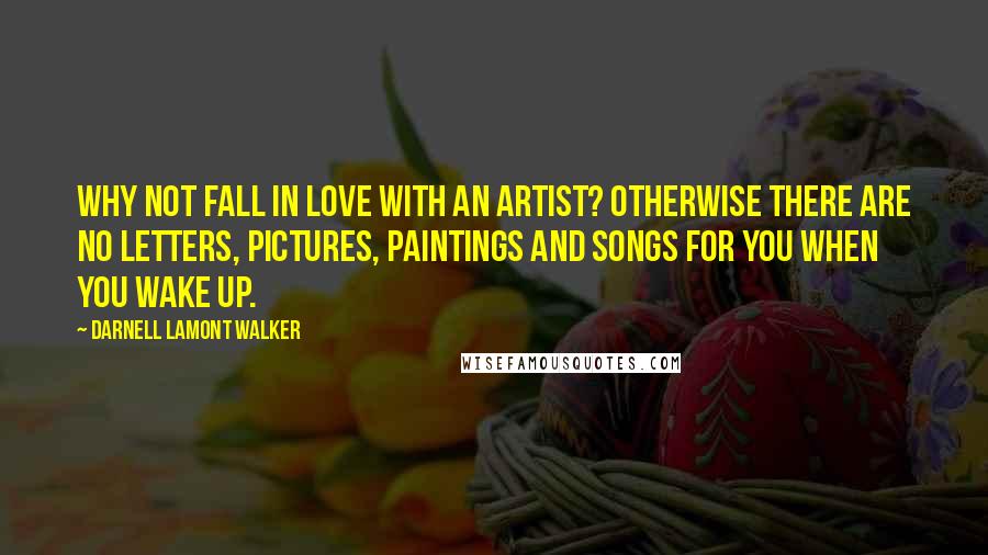 Darnell Lamont Walker quotes: Why not fall in love with an artist? Otherwise there are no letters, pictures, paintings and songs for you when you wake up. Darnell Lamont Walker quotes: Why not fall in love with an artist? Otherwise there are no letters, pictures, paintings and songs for you when you wake up.