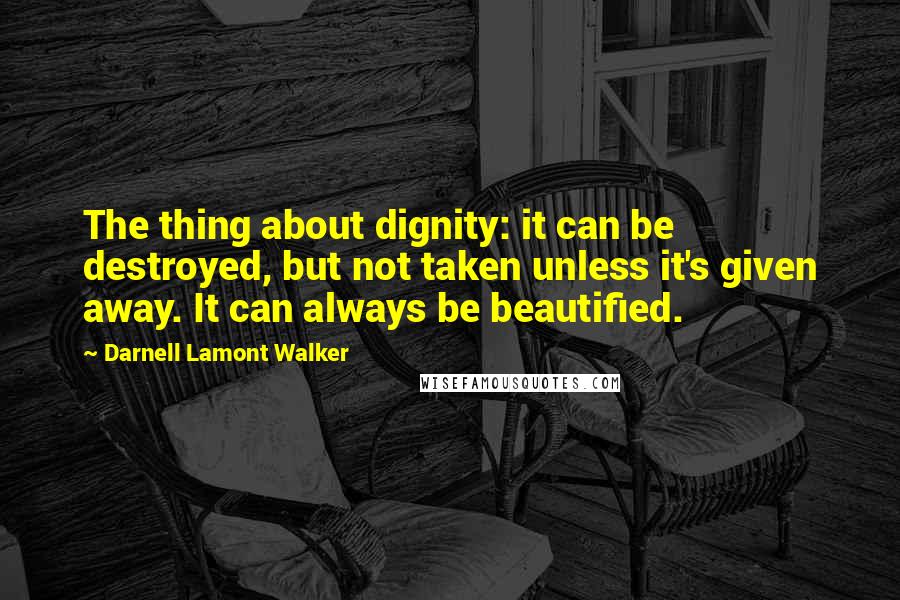 Darnell Lamont Walker quotes: The thing about dignity: it can be destroyed, but not taken unless it's given away. It can always be beautified. Darnell Lamont Walker quotes: The thing about dignity: it can be destroyed, but not taken unless it's given away. It can always be beautified.