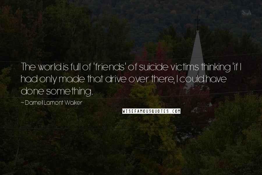Darnell Lamont Walker quotes: The world is full of 'friends' of suicide victims thinking 'if I had only made that drive over there, I could have done something. Darnell Lamont Walker quotes: The world is full of 'friends' of suicide victims thinking 'if I had only made that drive over there, I could have done something.