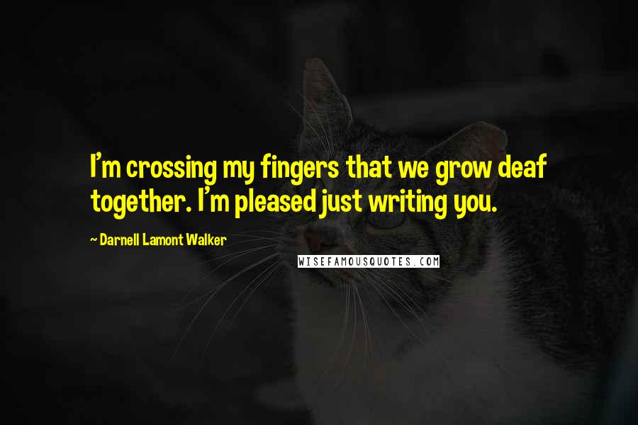 Darnell Lamont Walker quotes: I'm crossing my fingers that we grow deaf together. I'm pleased just writing you.