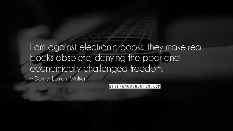 Darnell Lamont Walker quotes: I am against electronic books. they make real books obsolete, denying the poor and economically challenged freedom. Darnell Lamont Walker quotes: I am against electronic books. they make real books obsolete, denying the poor and economically challenged freedom.
