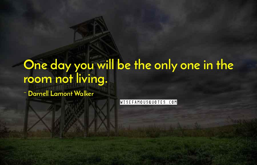 Darnell Lamont Walker quotes: One day you will be the only one in the room not living.