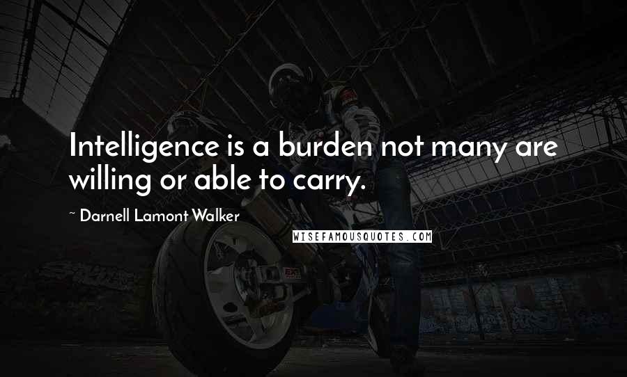 Darnell Lamont Walker quotes: Intelligence is a burden not many are willing or able to carry.