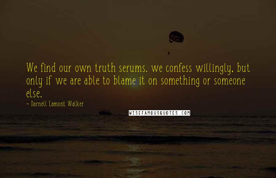 Darnell Lamont Walker quotes: We find our own truth serums. we confess willingly, but only if we are able to blame it on something or someone else. Darnell Lamont Walker quotes: We find our own truth serums. we confess willingly, but only if we are able to blame it on something or someone else.
