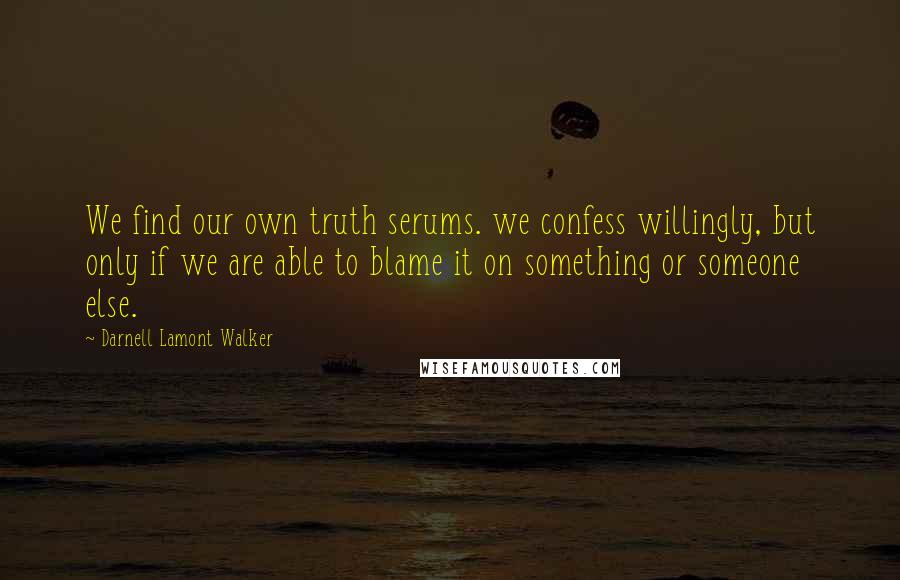 Darnell Lamont Walker quotes: We find our own truth serums. we confess willingly, but only if we are able to blame it on something or someone else.