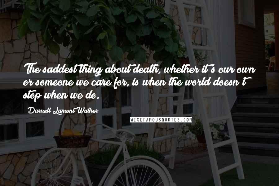 Darnell Lamont Walker quotes: The saddest thing about death, whether it's our own or someone we care for, is when the world doesn't stop when we do.