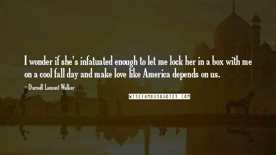 Darnell Lamont Walker quotes: I wonder if she's infatuated enough to let me lock her in a box with me on a cool fall day and make love like America depends on us.