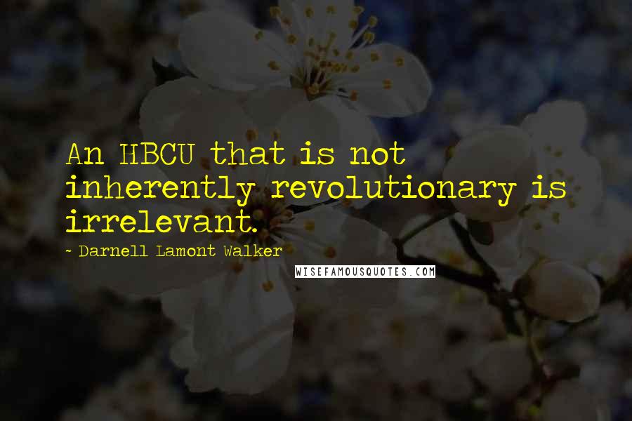 Darnell Lamont Walker quotes: An HBCU that is not inherently revolutionary is irrelevant.