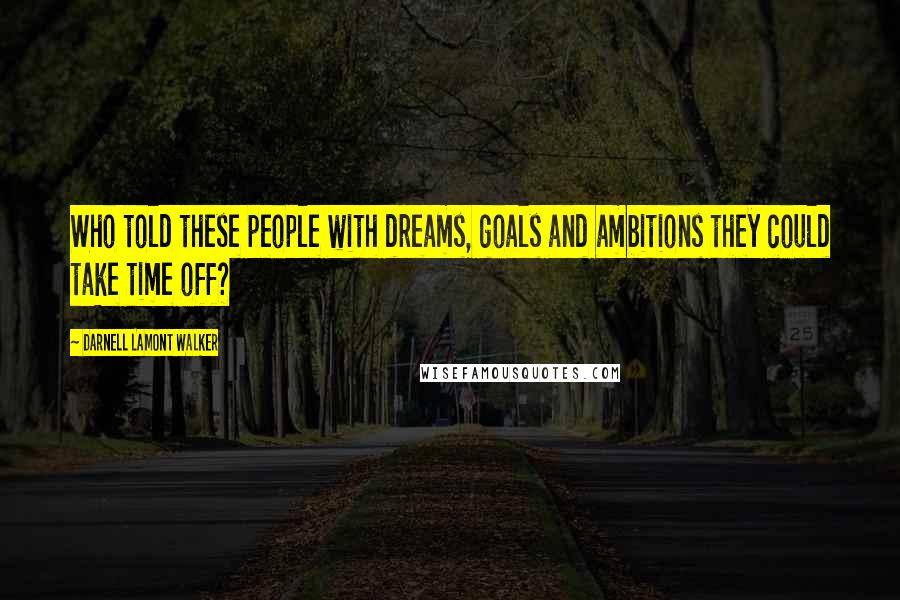 Darnell Lamont Walker quotes: Who told these people with dreams, goals and ambitions they could take time off?