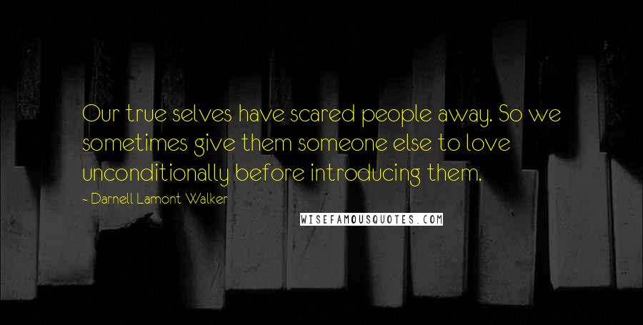Darnell Lamont Walker quotes: Our true selves have scared people away. So we sometimes give them someone else to love unconditionally before introducing them. Darnell Lamont Walker quotes: Our true selves have scared people away. So we sometimes give them someone else to love unconditionally before introducing them.