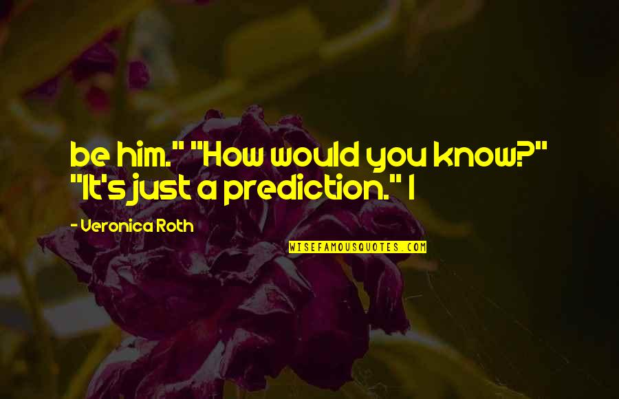 Darnisha Harrison Quotes By Veronica Roth: be him." "How would you know?" "It's just Darnisha Harrison Quotes By Veronica Roth: be him." "How would you know?" "It's just