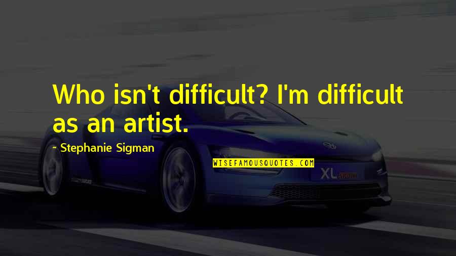 Darnley Quotes By Stephanie Sigman: Who isn't difficult? I'm difficult as an artist. Darnley Quotes By Stephanie Sigman: Who isn't difficult? I'm difficult as an artist.