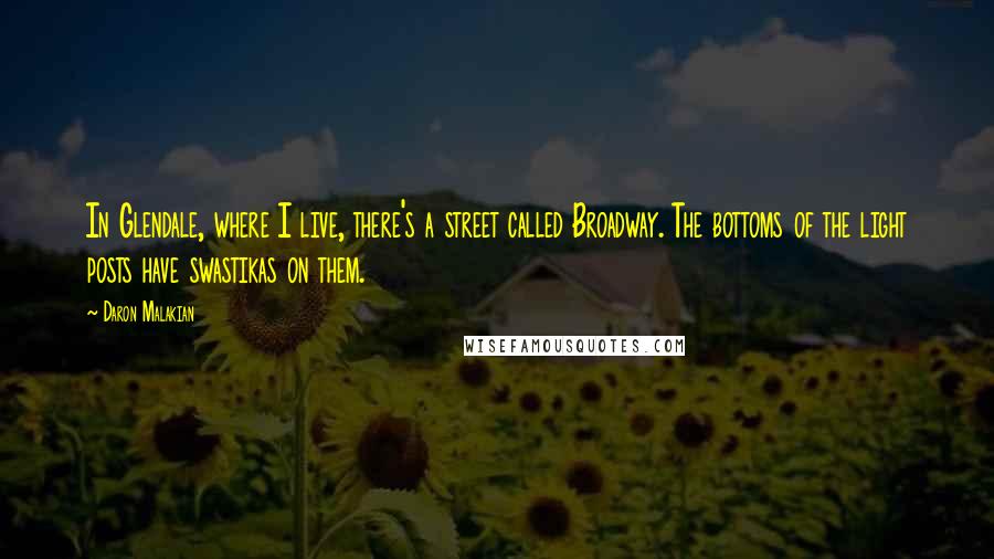 Daron Malakian quotes: In Glendale, where I live, there's a street called Broadway. The bottoms of the light posts have swastikas on them.